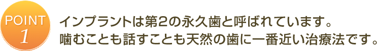 インプラントは第2の永久歯と呼ばれています。噛むことも話すことも天然の歯に一番近い治療法です。